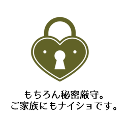 もちろん秘密厳守。ご家族にもナイショです。