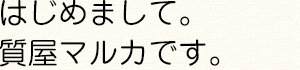 はじめまして。質屋マルカです。
