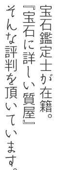 宝石鑑定士が在籍。「宝石に詳しい質屋」。そんな評判を頂いています。