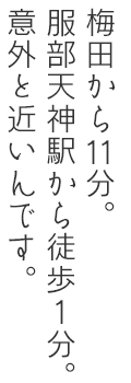 梅田から11分。服部天神駅から徒歩1分。そんなに遠くありません。