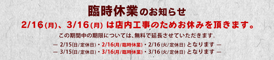 2026年の2/16、3/16、3/18は店内工事のため終日臨時休業を頂きます。臨時休業中の期限については無料で延長させて頂きます。