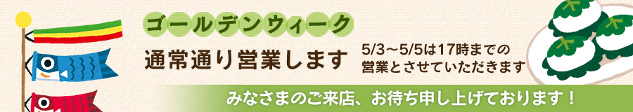 ゴールデンウィークは通常通り営業いたします。5/3～5/5は17時までの営業です。