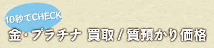 10秒でチェック、金・プラチナ 買取・質預かり価格