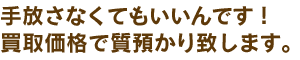 手放さなくてもいいんです。買取価格で質預かりいたします。