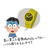 昔に買った金無垢のロレックス…いくら借りれるんやろ？