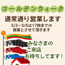 GWも通常通り営業致します。5/3～5/5は17時迄の営業。