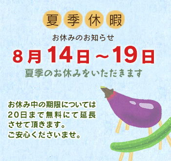 8/14～8/19まで夏季のお休みを頂きます。この間の期限は8/20まで無料で延長させていただきます。