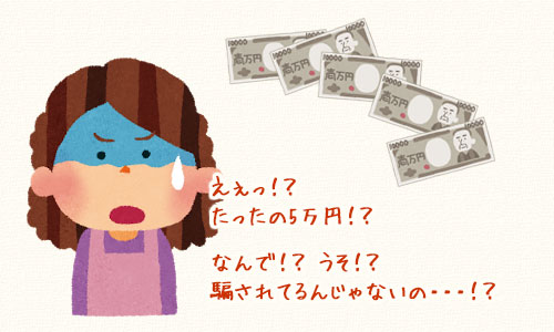 えぇっ！？たったの5万円！？なんで？うそ？騙されてるんじゃないの？